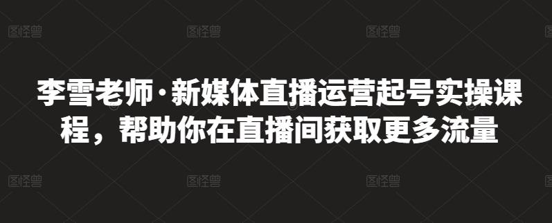 李雪老师·新媒体直播运营起号实操课程，帮助你在直播间获取更多流量-宇文网创
