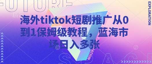 海外tiktok短剧推广从0到1保姆级教程，蓝海市场日入多张-宇文网创