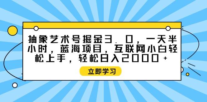 （9711期）抽象艺术号掘金3.0，一天半小时 ，蓝海项目， 互联网小白轻松上手，轻松…-宇文网创