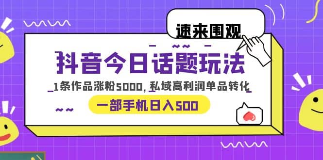 抖音今日话题玩法，1条作品涨粉5000，私域高利润单品转化 一部手机日入500-宇文网创