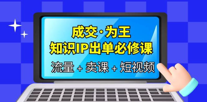 成交·为王，知识·IP出单必修课（流量+卖课+短视频）-宇文网创