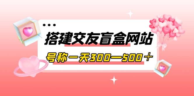搭建交友盲盒网站，号称一天300—500＋【源码+教程】-宇文网创