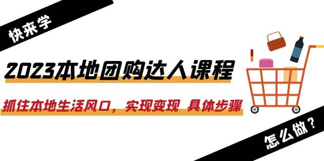 2023本地团购达人课程：抓住本地生活风口，实现变现 具体步骤（22节课）-宇文网创