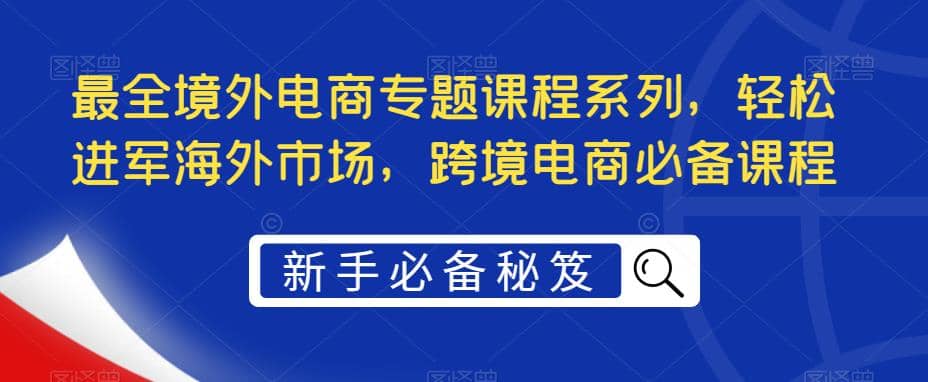 最全境外电商专题课程系列,轻松进军海外市场,跨境电商必备课程-宇文网创