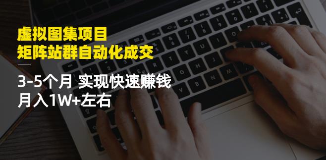 虚拟图集项目：矩阵站群自动化成交，3-5个月实现快速赚钱月入1W+左右-宇文网创