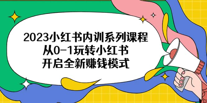 2023小红书内训系列课程，从0-1玩转小红书，开启全新赚钱模式-宇文网创
