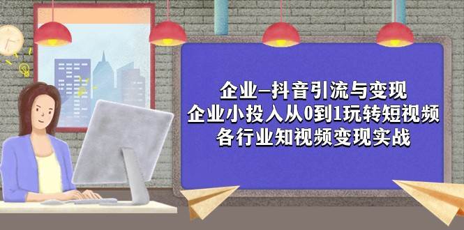 企业-抖音引流与变现：企业小投入从0到1玩转短视频 各行业知视频变现实战-宇文网创