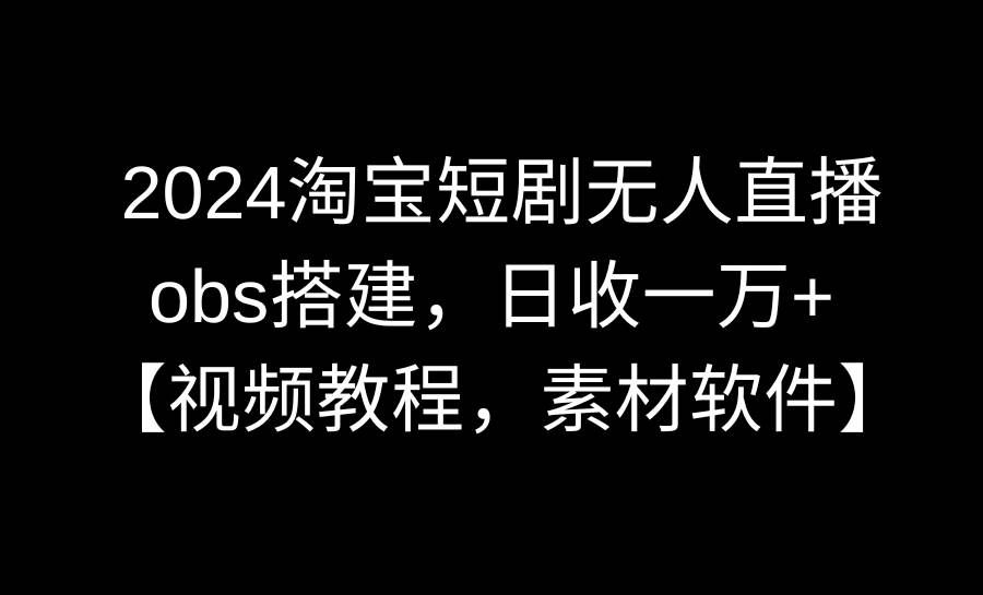 （8985期）2024淘宝短剧无人直播3.0，obs搭建，日收一万+，【视频教程，附素材软件】-宇文网创