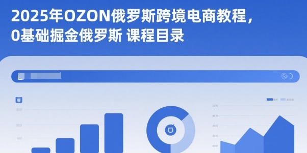 2025年OZON俄罗斯跨境电商教程，0基础掘金俄罗斯-宇文网创