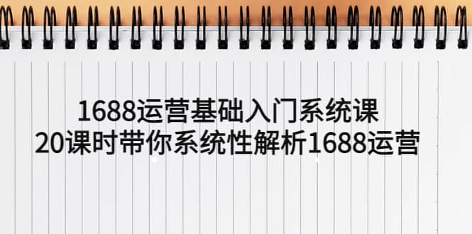 1688运营基础入门系统课，20课时带你系统性解析1688运营-宇文网创
