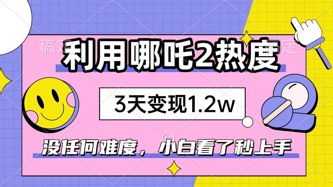 （14178期）如何利用哪吒2爆火，3天赚1.2W，没有任何难度，小白看了秒学会，抓紧时...-宇文网创