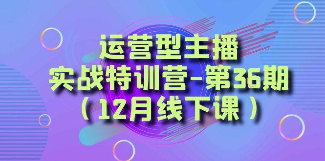运营型主播实战特训营-第36期（12月线下课）从底层逻辑到起号思路、千川投放思路-宇文网创