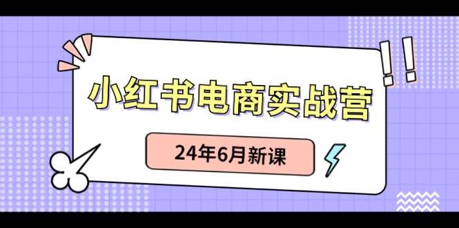 （10984期）小红书电商实战营：小红书笔记带货和无人直播，24年6月新课-宇文网创