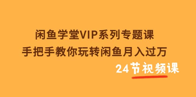 闲鱼学堂VIP系列专题课：手把手教你玩转闲鱼月入过万（共24节视频课）-宇文网创