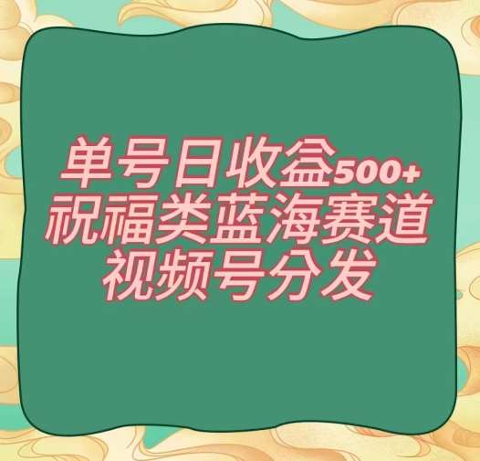单号日收益500+、祝福类蓝海赛道、视频号分发【揭秘】-宇文网创