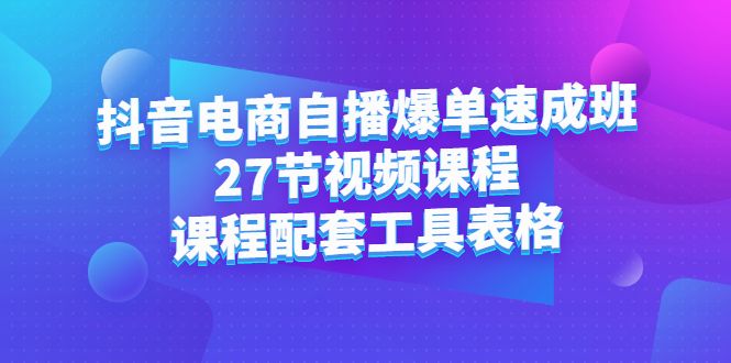 抖音电商自播爆单速成班：27节视频课程+课程配套工具表格-宇文网创