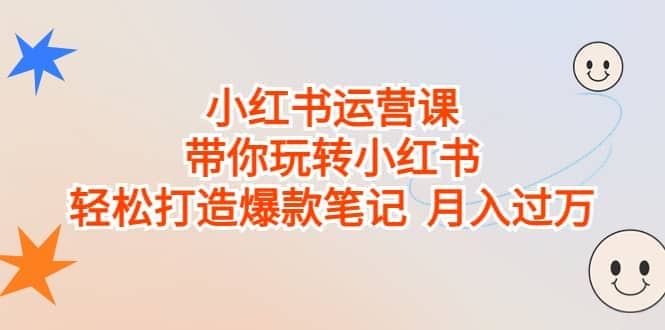 小红书运营课，带你玩转小红书，轻松打造爆款笔记 月入过万-宇文网创
