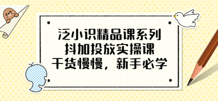 泛小识精品课系列：抖加投放实操课，干货慢慢，新手必学（12节视频课）-宇文网创