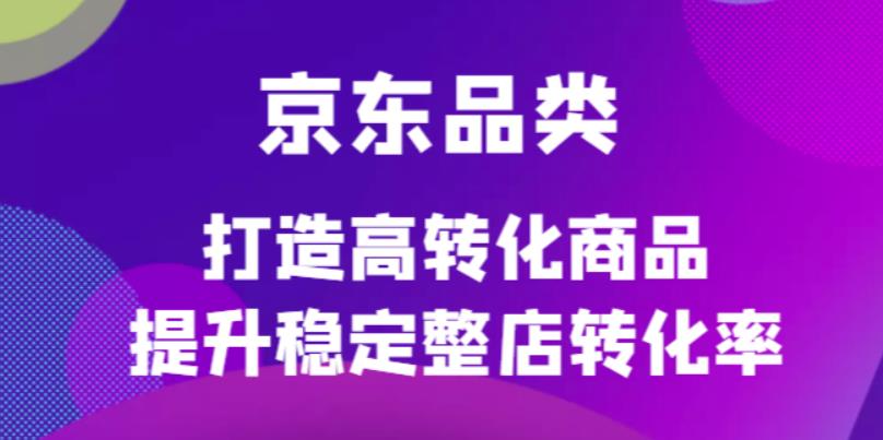京东电商品类定制培训课程，打造高转化商品提升稳定整店转化率-宇文网创