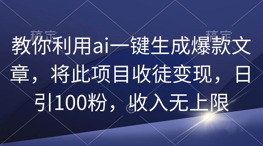 （9495期）教你利用ai一键生成爆款文章，将此项目收徒变现，日引100粉，收入无上限-宇文网创