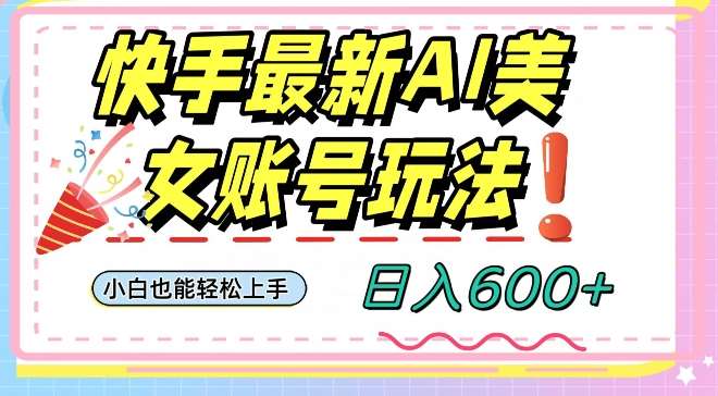 快手AI美女号最新玩法，日入600+小白级别教程【揭秘】-宇文网创