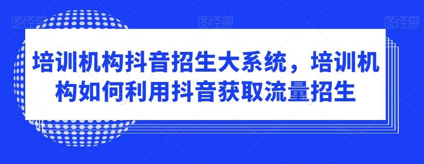 培训机构抖音招生大系统，培训机构如何利用抖音获取流量招生-宇文网创