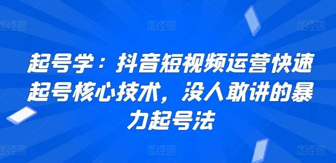 起号学：抖音短视频运营快速起号核心技术，没人敢讲的暴力起号法-宇文网创