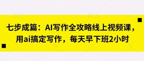 七步成篇：AI写作全攻略线上视频课，用ai搞定写作，每天早下班2小时-宇文网创
