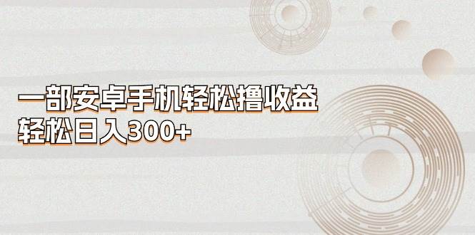 （11020期）一部安卓手机轻松撸收益，轻松日入300+-宇文网创