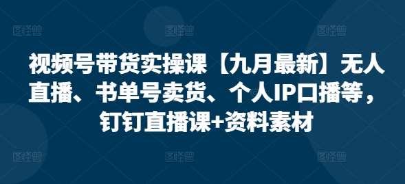 视频号带货实操课【25年3月最新】无人直播、书单号卖货、个人IP口播等，钉钉直播课+资料素材-宇文网创