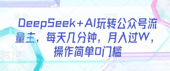 DeepSeek+AI玩转公众号流量主，每天几分钟，月入过W，操作简单0门槛-宇文网创
