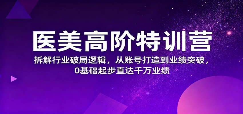 医美高阶特训营，拆解行业破局逻辑，从账号打造到业绩突破，0基础起步直达千万业绩-宇文网创