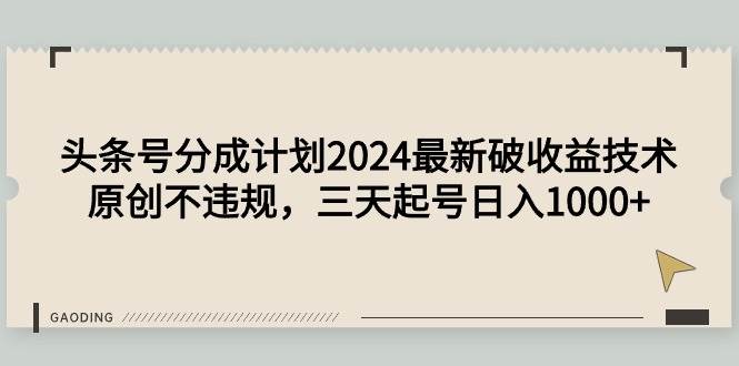 （9455期）头条号分成计划2024最新破收益技术，原创不违规，三天起号日入1000+-宇文网创
