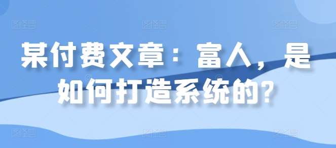 某付费文章：富人，是如何打造系统的?-宇文网创