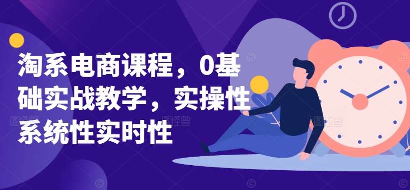 淘系电商课程，0基础实战教学，实操性系统性实时性-宇文网创