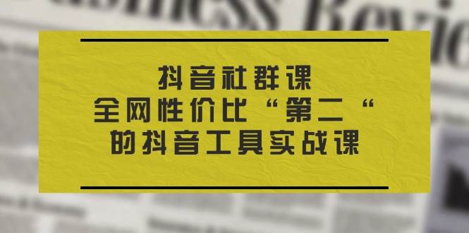 （11416期）抖音 社群课，全网性价比“第二“的抖音工具实战课-宇文网创