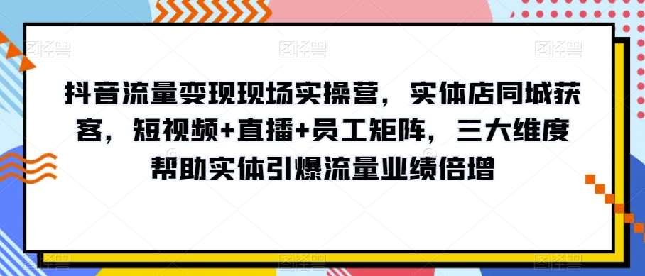 抖音流量变现现场实操营，实体店同城获客，短视频+直播+员工矩阵，三大维度帮助实体引爆流量业绩倍增-宇文网创