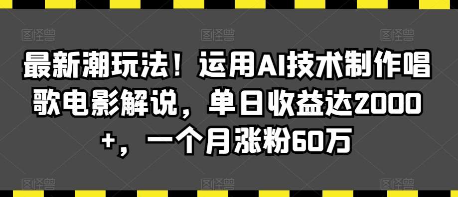最新潮玩法！运用AI技术制作唱歌电影解说，单日收益达2000+，一个月涨粉60万【揭秘】-宇文网创
