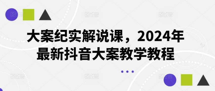 大案纪实解说课，2024年最新抖音大案教学教程-宇文网创