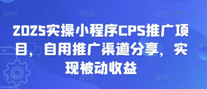 2025实操小程序CPS推广项目，自用推广渠道分享，实现被动收益-宇文网创