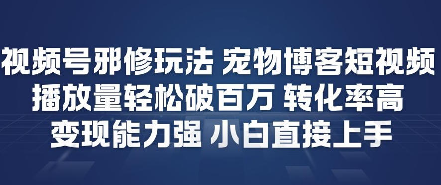 视频号邪修玩法宠物博客短视频，播放量轻松破百万，转化率高，变现能力强，小白直接上手-宇文网创