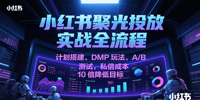 小红书聚光投放实战全流程，计划搭建、DMP玩法、A/B测试，私信成本10倍降低目标-宇文网创