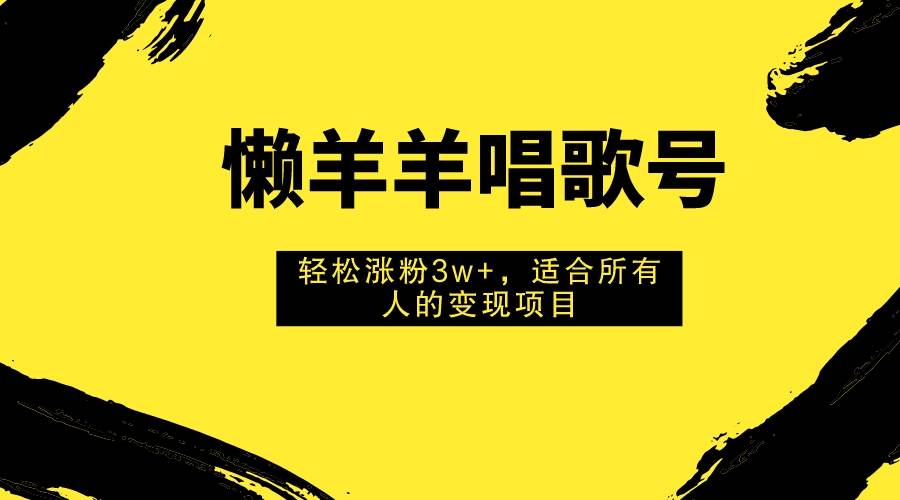 （7721期）懒羊羊唱歌号，轻松涨粉3w+，适合所有人的变现项目！-宇文网创