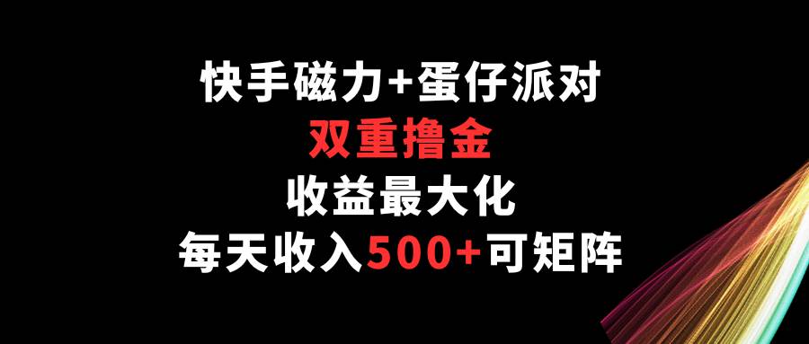 快手磁力+蛋仔派对，双重撸金，收益最大化，每天收入500+，可矩阵-宇文网创