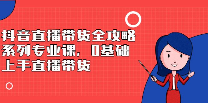 抖音直播带货全攻略系列专业课，0基础上手直播带货-宇文网创