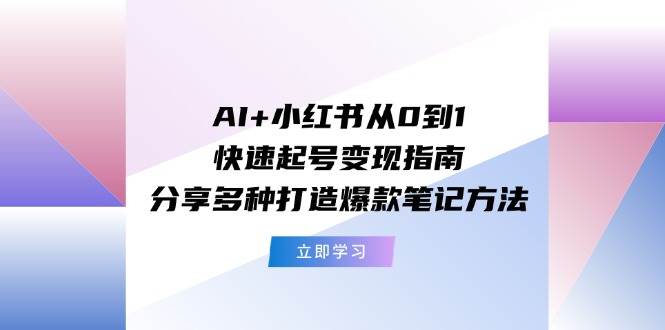 (11717期)AI+小红书从0到1快速起号变现指南:分享多种打造爆款笔记方法-宇文网创