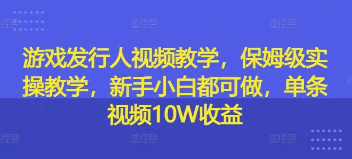 游戏发行人视频教学，保姆级实操教学，新手小白都可做，单条视频10W收益-宇文网创