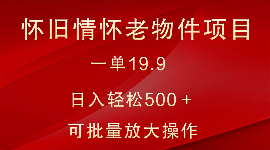 怀旧情怀老物件项目，一单19.9，日入轻松500＋，无操作难度，小白可轻松上手-宇文网创
