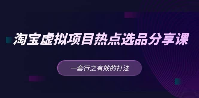 淘宝虚拟项目热点选品分享课：一套行之有效的打法-宇文网创