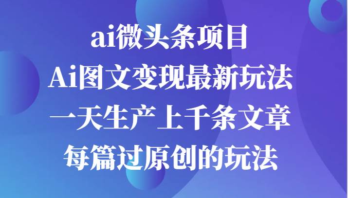 ai微头条项目，Ai图文变现最新玩法，一天生产上千条文章每篇过原创的玩法-宇文网创